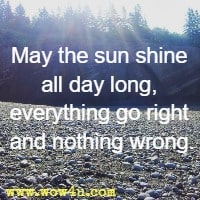 May the sun shine all day long, everything go right and nothing wrong.