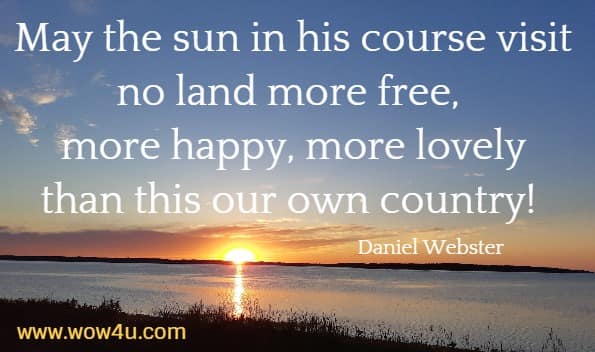 May the sun in his course visit no land more free, more happy, more lovely
 than this our own country!  Daniel Webster