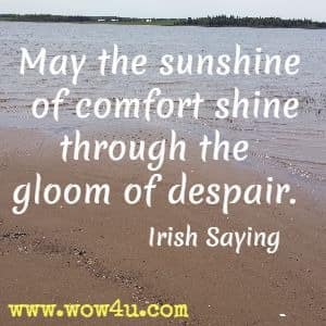 May the sunshine of comfort shine through the gloom of despair. Irish Saying 
