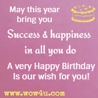 May this year bring you Success and happiness in all you do A very Happy Birthday Is our wish for you!