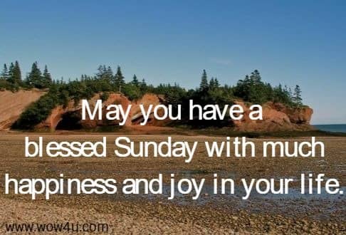 May you have a blessed Sunday with much happiness and joy in your life.