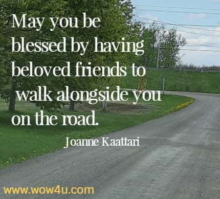 May you be blessed by having beloved friends to
 walk alongside you on the road. Joanne Kaattari