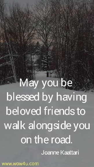 May you be blessed by having beloved friends to walk alongside you on the road.
  Joanne Kaattari