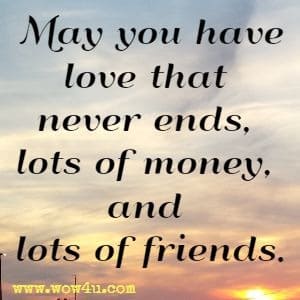 May you have love that never ends, lots of money, and lots of friends.