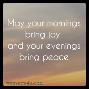 May your mornings bring joy and your evenings bring peace