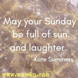 May your Sunday be full of sun and laughter. Kate Summers 