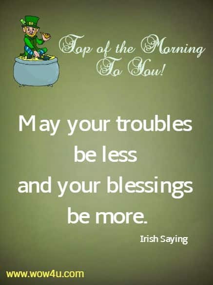 Top of the Morning To You! May your troubles be less and your blessings be more. Irish Saying