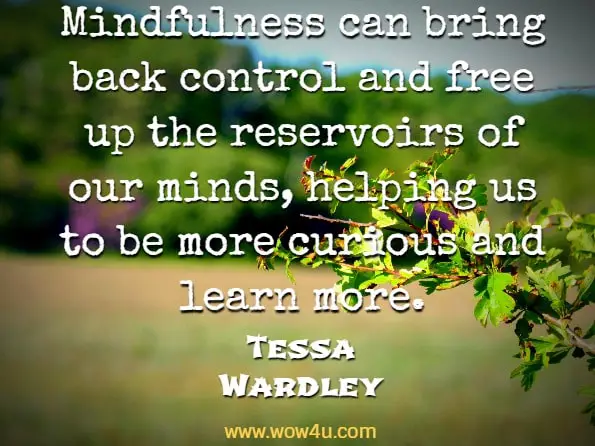 Mindfulness can bring back control and free up the reservoirs of our minds, helping us to be more curious and learn more. Tessa Wardley, The Mindful Art of Wild Swimming