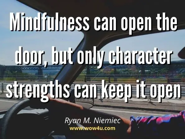 Mindfulness can open the door, but only character strengths can keep it open. Ryan M. Niemiec, Mindfulness and Character Strengths 