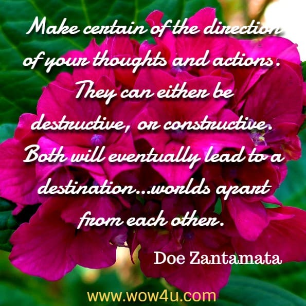 Make certain of the direction of your thoughts and actions. They can either be destructive, or constructive. Both will eventually lead to a destination…worlds apart from each other. Doe Zantamata, Karma