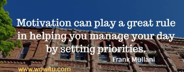 Motivation can play a great rule in helping you manage your day
 by setting priorities. Frank Mullani