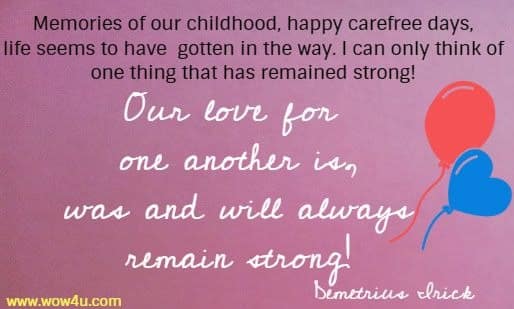 Memories of our childhood, happy carefree days, life seems to have gotten in the way. I can only think of one thing that has remained strong! Our love for one another is, was and will always remain strong! Demetrius Irick