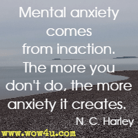 Mental anxiety comes from inaction. The more you don't do, the more anxiety it creates.  N. C. Harley