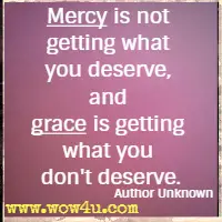 Mercy is not getting what you deserve, and grace is getting what you don't deserve. Author Unknown