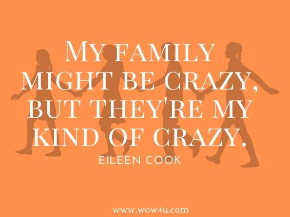 My family might be crazy, but they're my kind of crazy. Eileen Cook, You Owe Me a Murder