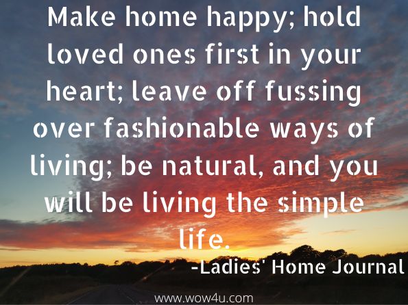 Make home happy; hold loved ones first in your heart; leave off fussing over fashionable ways of living; be natural, and you will be living the simple life.