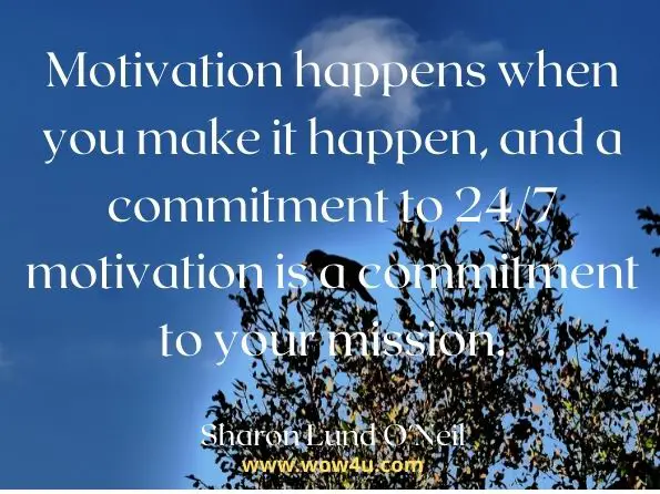Motivation happens when you make it happen, and a commitment to 24/7 motivation is a commitment to your mission. Sharon Lund O'Neil, Motivation