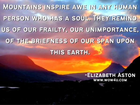 Mountains inspire awe in any human person who has a soul. They remind us of our frailty, our unimportance, of the briefness of our span upon this earth.