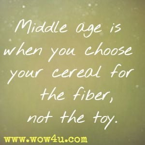 Middle age is when you choose your cereal for the fiber, not the toy.