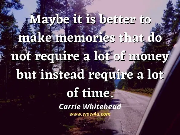 Maybe it is better to make memories that do not require a lot of money but instead require a lot of time. Carrie Whitehead, Living for Lezlie: A Year of Grief Observed 