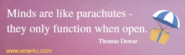 Minds are like parachutes - they only function when open.
  Thomas Dewar
