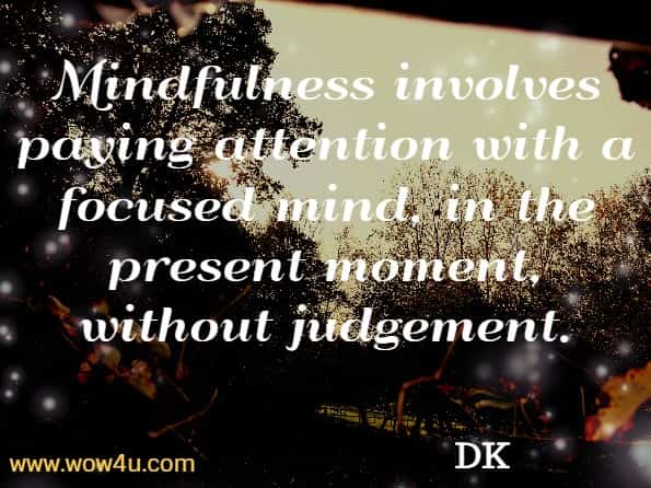 Mindfulness involves paying attention with a focused mind, in the present moment, without judgement. DK, Practical Mindfulness.

