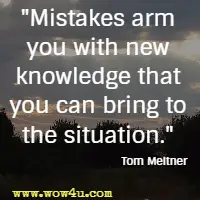 Mistakes arm you with new knowledge that you can bring to the situation. Tom Meitner
