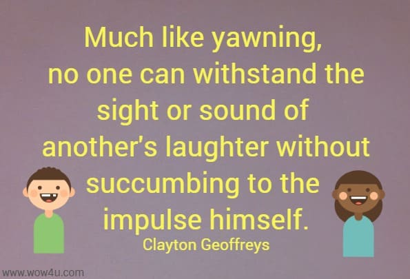 Much like yawning, no one can withstand the sight or sound of another's laughter without succumbing to the impulse himself.
  Clayton Geoffreys