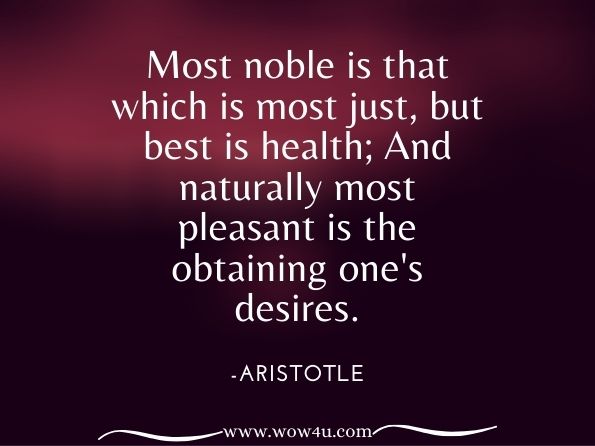 Most noble is that which is most just, but best is health; And naturally most pleasant is the obtaining one's desires.Aristotle. The Nicomachean Ethics of Aristotle. A New Translation, Mainly from the Text ...