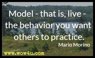 Model - that is, live - the behavior you want others to practice. Mario Morino