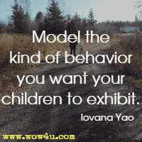 Model the kind of behavior you want your children to exhibit. Iovana Yao