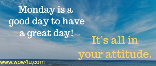 Monday is a good day to have a great day! It's all in your attitude.