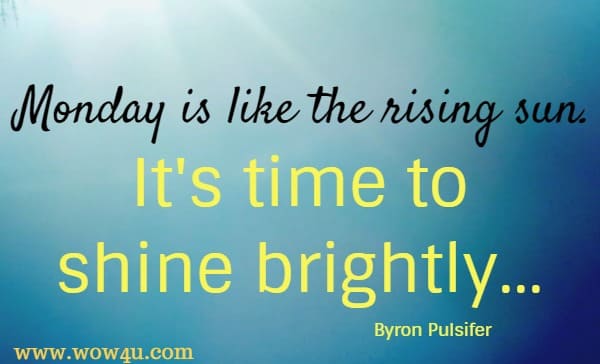 Monday is like the rising sun. It's time to shine brightly...
  Byron Pulsifer