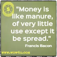 Money is like manure, of very little use except it be spread. Francis Bacon