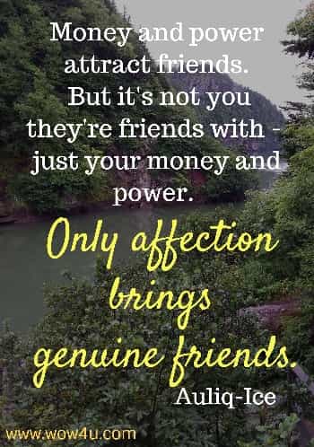 Money and power attract friends. But it's not you they're friends with -  
just your money and power. Only affection brings genuine friends.
 Auliq-Ice