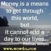 Money is a means to get through this world, but it cannot add a day to our lives. Thomas Nelson