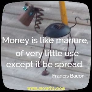 Money is like manure, of very little use except it be spread. 
Francis Bacon 