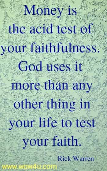 Money is the acid test of your faithfulness. God uses it more than any
 other thing in your life to test your faith. Rick Warren