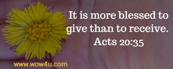 It is more blessed to give than to receive. Acts 20:35 