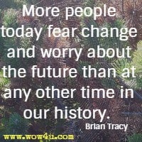 More people today fear change and worry about the future than at any other time in our history.  Brian Tracy