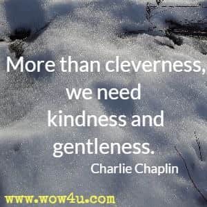 More than cleverness, we need kindness and gentleness. Charlie Chaplin