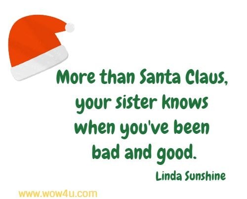 More than Santa Claus, your sister knows when you've been bad and good.
  Linda Sunshine 