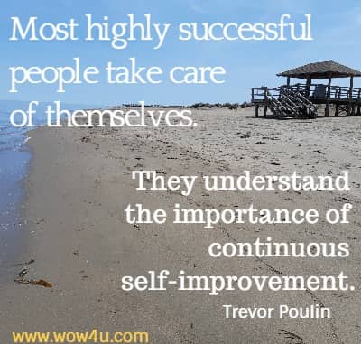 Most highly successful people take care of themselves. They understand 
the importance of continuous self-improvement. Trevor Poulin