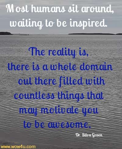 Most humans sit around, waiting to be inspired. The reality is, there 
is a whole domain out there filled with countless things that may
 motivate you to be awesome.  Dr. Silva Green