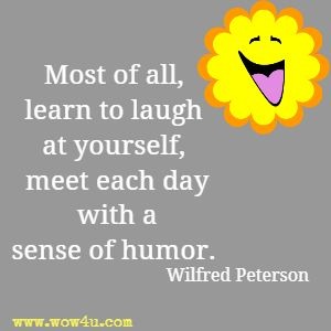 Most of all, learn to laugh at yourself, meet each day with a sense of humor. Wilfred Peterson 