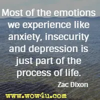 Most of the emotions we experience like anxiety, insecurity and depression is just part of the process of life. Zac Dixon