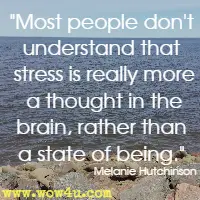 Most people don't understand that stress is really more a thought in the brain, rather than a state of being. Melanie Hutchinson