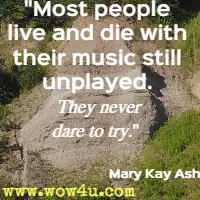 Most people live and die with their music still unplayed. They never dare to try. Mary Kay Ash