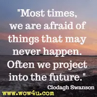 Most times, we are afraid of things that may never happen. Often we project into the future. Clodagh Swanson