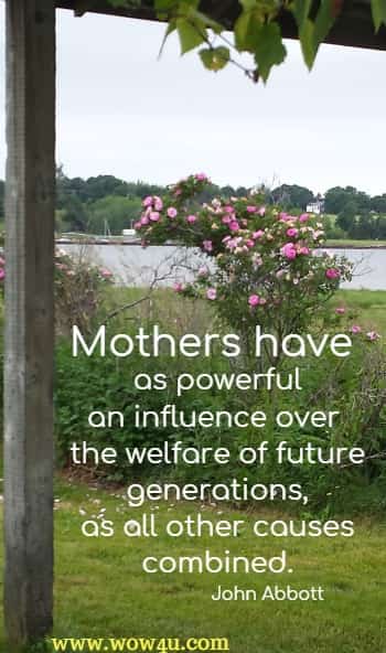 Mothers have as powerful an influence over the welfare of future generations,
as all other causes combined.
John Abbott
